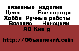 вязанные  изделия  › Цена ­ 100 - Все города Хобби. Ручные работы » Вязание   . Ненецкий АО,Кия д.